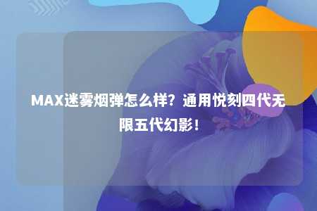 MAX迷雾烟弹怎么样？通用悦刻四代无限五代幻影！