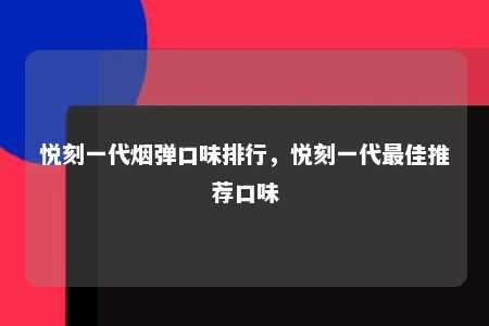 悦刻一代烟弹口味排行，悦刻一代最佳推荐口味