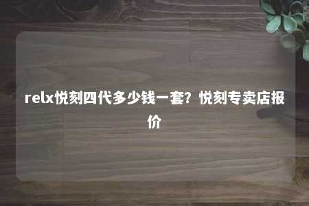 relx悦刻四代多少钱一套？悦刻专卖店报价