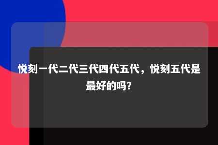 悦刻一代二代三代四代五代，悦刻五代是最好的吗？