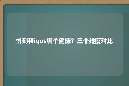 悦刻和iqos哪个健康？三个维度对比