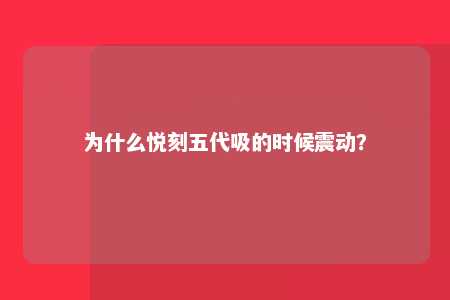 为什么悦刻五代吸的时候震动？