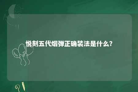 悦刻五代烟弹正确装法是什么？