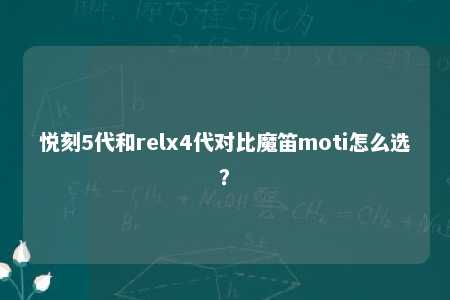 悦刻5代和relx4代对比魔笛moti怎么选？