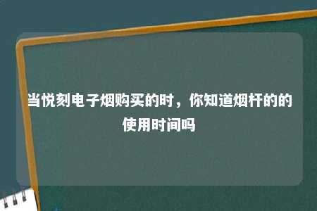 当悦刻电子烟购买的时，你知道烟杆的的使用时间吗