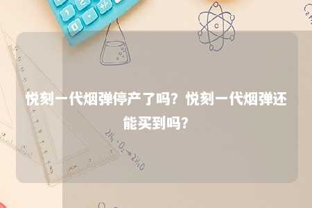 悦刻一代烟弹停产了吗？悦刻一代烟弹还能买到吗？