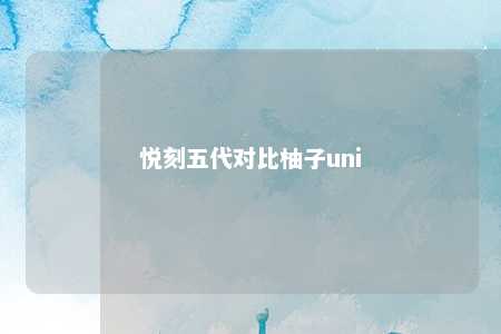 悦刻五代对比柚子uni