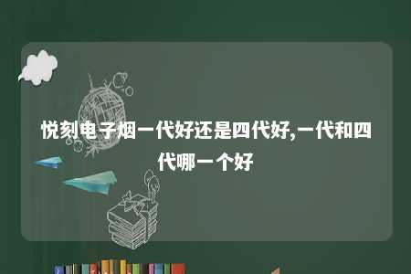 悦刻电子烟一代好还是四代好,一代和四代哪一个好