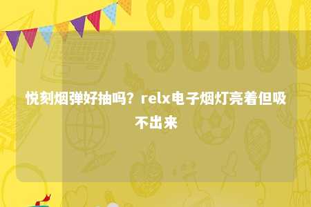 悦刻烟弹好抽吗？relx电子烟灯亮着但吸不出来