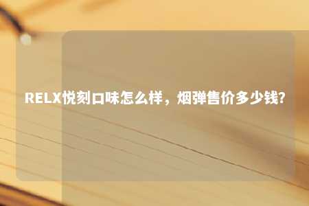 RELX悦刻口味怎么样，烟弹售价多少钱？