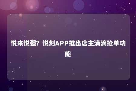 悦来悦强？悦刻APP推出店主滴滴抢单功能