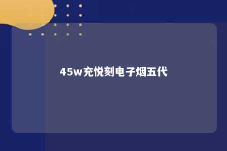 45w充悦刻电子烟五代