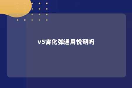 v5雾化弹通用悦刻吗