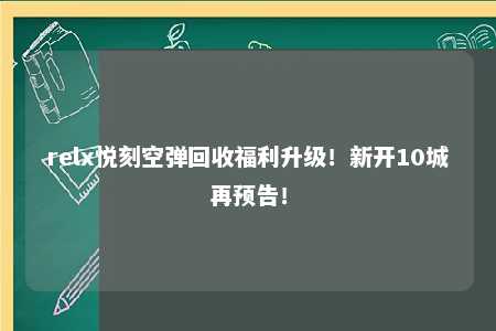 relx悦刻空弹回收福利升级！新开10城再预告！