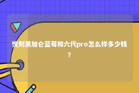 悦刻黑加仑蓝莓和六代pro怎么样多少钱？