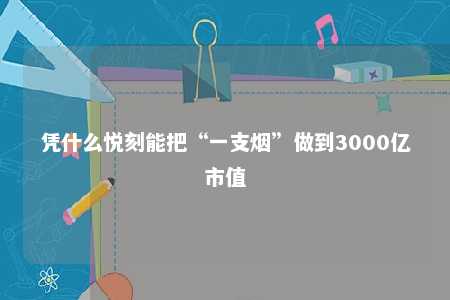 凭什么悦刻能把“一支烟”做到3000亿市值