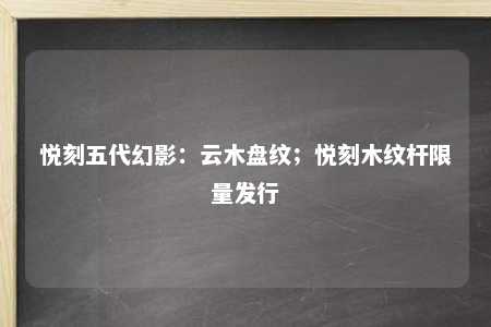 悦刻五代幻影：云木盘纹；悦刻木纹杆限量发行