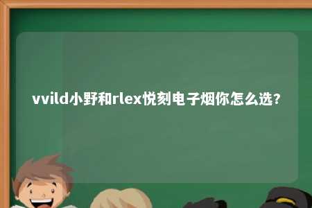 vvild小野和rlex悦刻电子烟你怎么选?