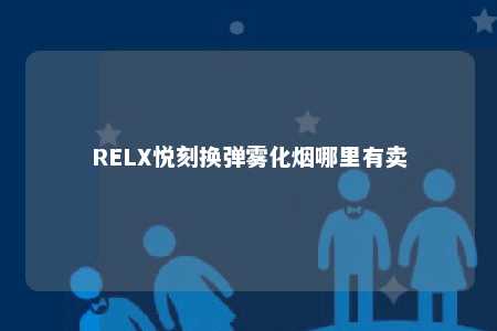 RELX悦刻换弹雾化烟哪里有卖