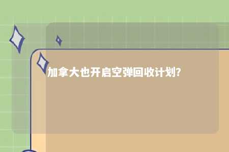 加拿大也开启空弹回收计划？