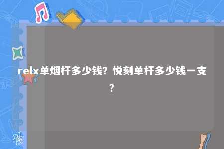 relx单烟杆多少钱？悦刻单杆多少钱一支？