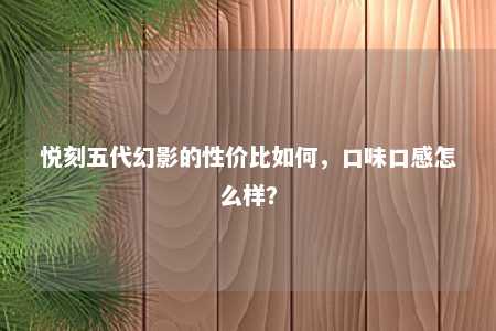 悦刻五代幻影的性价比如何，口味口感怎么样？