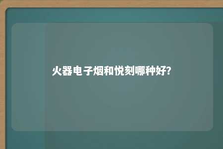 火器电子烟和悦刻哪种好？