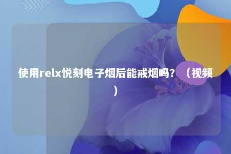 使用relx悦刻电子烟后能戒烟吗？（视频）