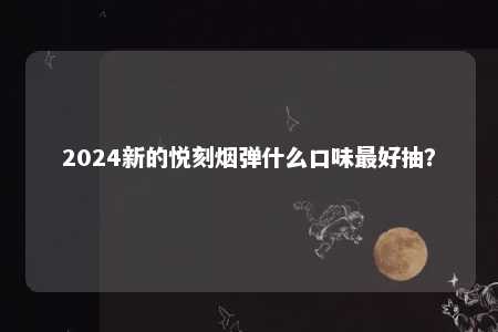 2024新的悦刻烟弹什么口味最好抽？