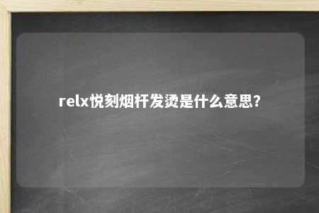 relx悦刻烟杆发烫是什么意思？