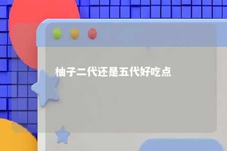 柚子二代还是五代好吃点