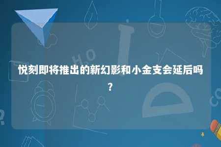 悦刻即将推出的新幻影和小金支会延后吗？