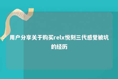 用户分享关于购买relx悦刻三代感觉被坑的经历