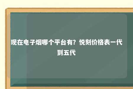 现在电子烟哪个平台有？悦刻价格表一代到五代