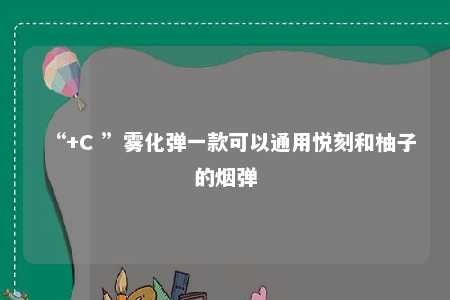 “+C ”雾化弹一款可以通用悦刻和柚子的烟弹