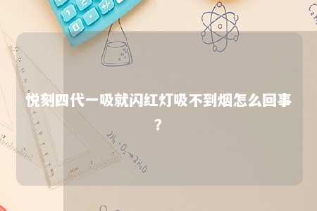 悦刻四代一吸就闪红灯吸不到烟怎么回事？