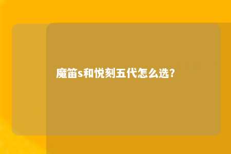 魔笛s和悦刻五代怎么选？