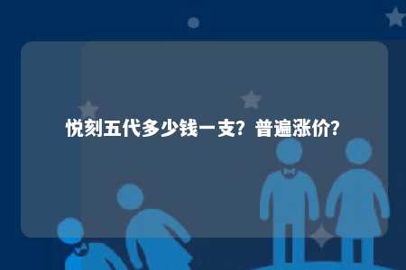 悦刻五代多少钱一支？普遍涨价？