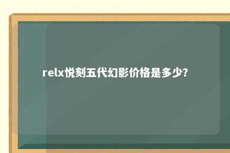 relx悦刻五代幻影价格是多少？