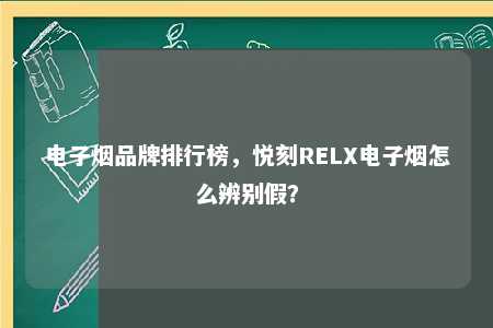 电子烟品牌排行榜，悦刻RELX电子烟怎么辨别假？