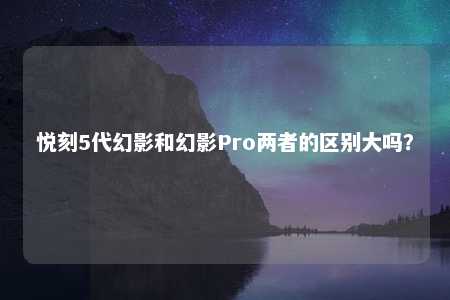 悦刻5代幻影和幻影Pro两者的区别大吗？