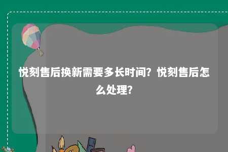 悦刻售后换新需要多长时间？悦刻售后怎么处理？