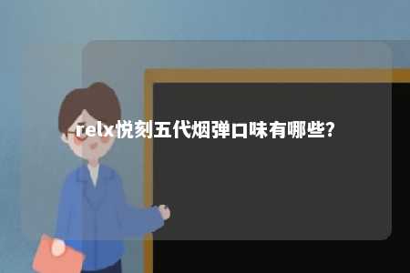 relx悦刻五代烟弹口味有哪些？