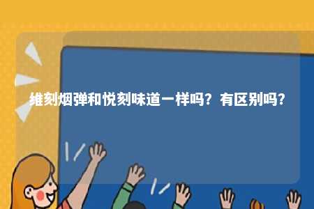 维刻烟弹和悦刻味道一样吗？有区别吗？