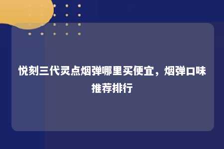 悦刻三代灵点烟弹哪里买便宜，烟弹口味推荐排行