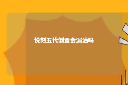 悦刻五代倒置会漏油吗