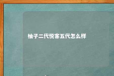 柚子二代悦客五代怎么样