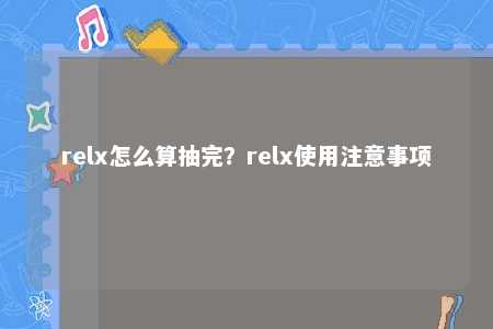 relx怎么算抽完？relx使用注意事项