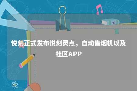 悦刻正式发布悦刻灵点，自动售烟机以及社区APP