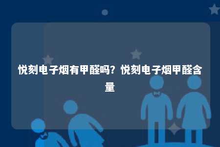 悦刻电子烟有甲醛吗？悦刻电子烟甲醛含量